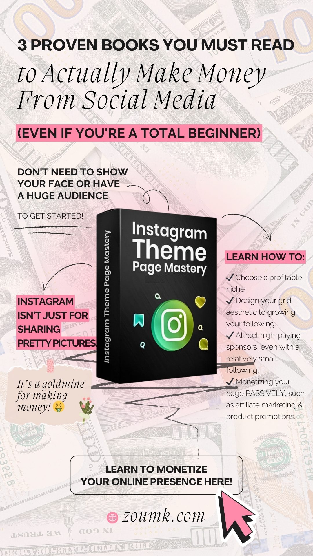 to get started! don't need to show your face or have a huge audience Instagram isnβt just for sharing pretty pictures. zoumk.com 3 Proven Books You Must Read to Actually Make Money From Social Media (Even If You're a Total Beginner) βοΈ Choose a profitable niche. βοΈ Design your grid aesthetic to growing your following. βοΈ Attract high-paying sponsors, even with a relatively small following. βοΈ Monetizing your page PASSIVELY, such as affiliate marketing & product promotions. learn how to: Itβs a goldmine for making money! π€ learn to monetize your online presence here!