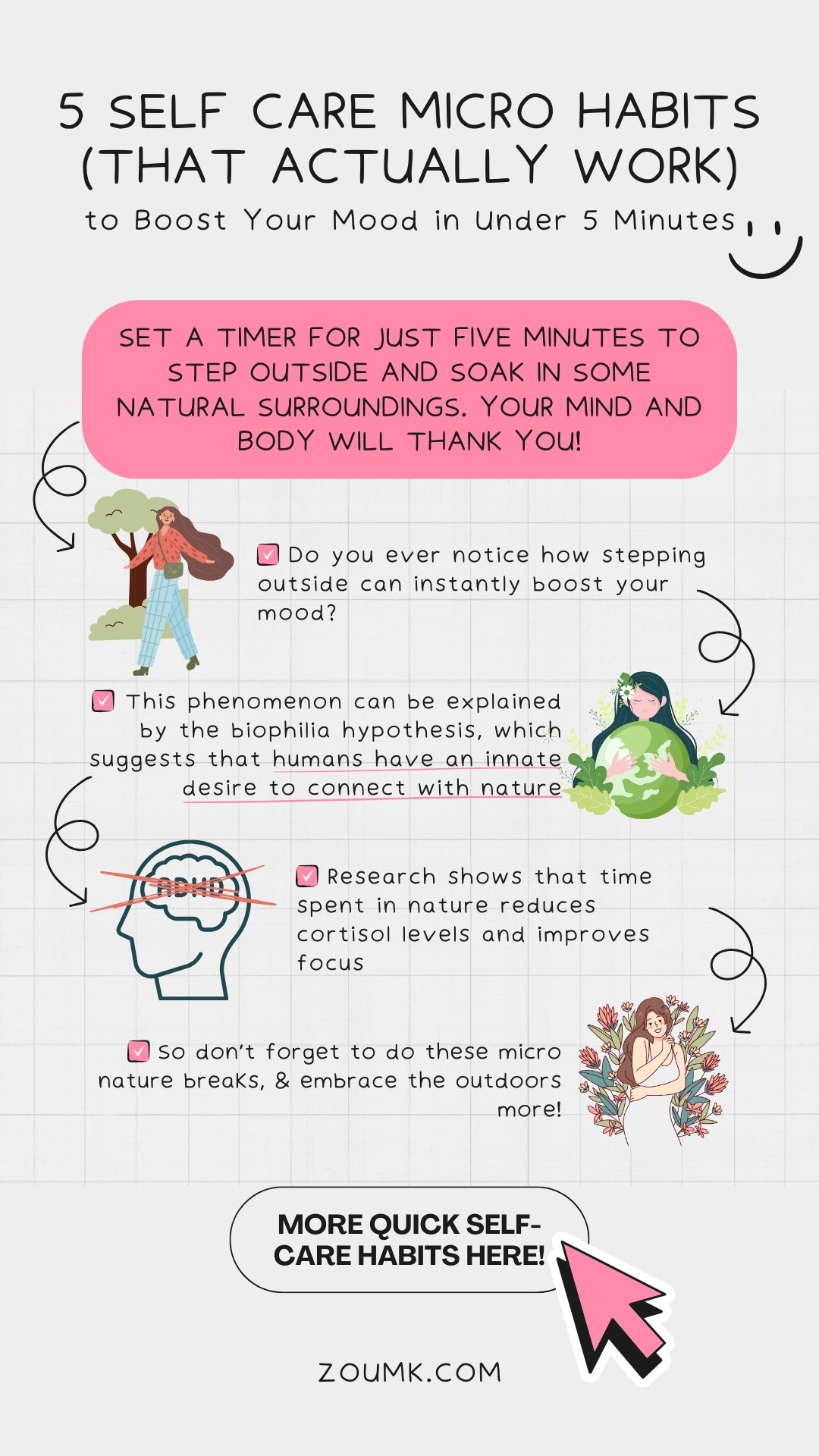 5 Self Care Micro Habits (That Actually Work) to Boost Your Mood in Under 5 Minutes. more quick self-care habits here! set a timer for just five minutes to step outside and soak in some natural surroundings. Your mind and body will thank you! ✔️ This phenomenon can be explained by the biophilia hypothesis, which suggests that humans have an innate desire to connect with nature ✔️ Do you ever notice how stepping outside can instantly boost your mood? ✔️ Research shows that time spent in nature reduces cortisol levels and improves focus ✔️ So don’t forget to do these micro nature breaks, & embrace the outdoors more!